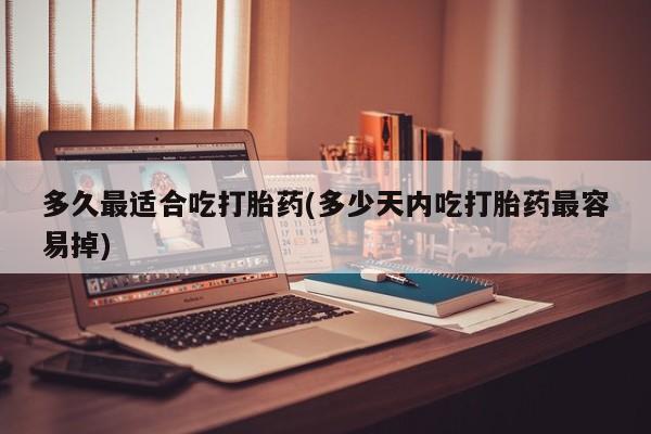 流产药联系方式多久最适合吃打胎药(多少天内吃打胎药最容易掉)