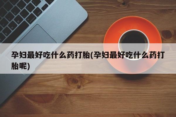 流产药联系方式孕妇最好吃什么药打胎(孕妇最好吃什么药打胎呢)