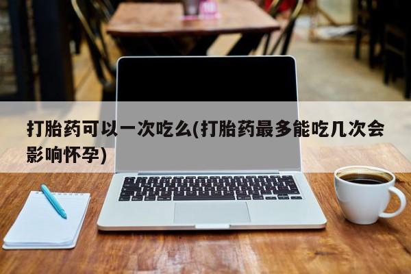 流产药联系方式打胎药可以一次吃么(打胎药最多能吃几次会影响怀孕)
