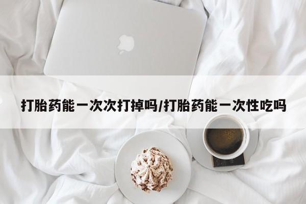 流产药联系方式打胎药能一次次打掉吗/打胎药能一次性吃吗