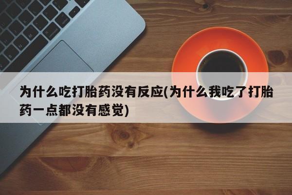 流产药联系方式为什么吃打胎药没有反应(为什么我吃了打胎药一点都没有感觉)
