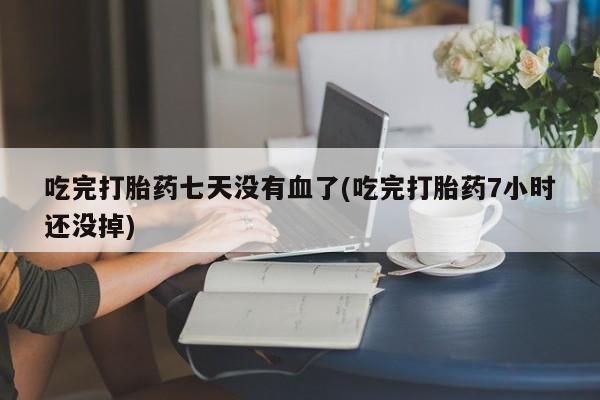 流产药联系方式吃完打胎药七天没有血了(吃完打胎药7小时还没掉)