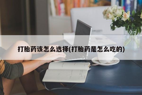 流产药联系方式打胎药该怎么选择(打胎药是怎么吃的)