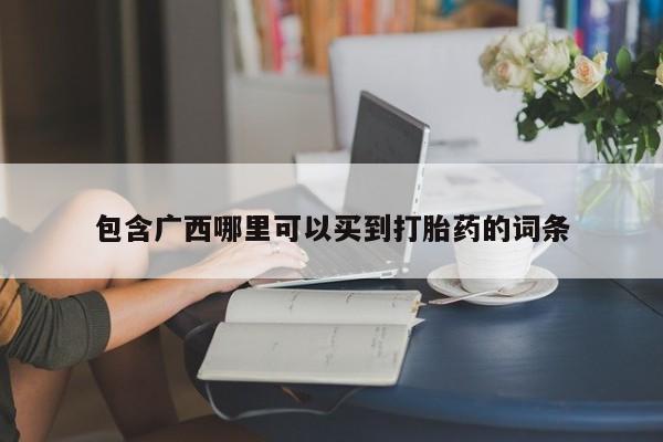 流产药联系方式包含广西哪里可以买到打胎药的词条