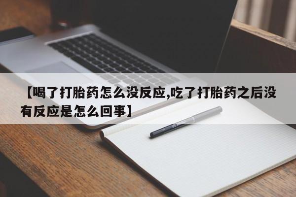 流产药联系方式【喝了打胎药怎么没反应,吃了打胎药之后没有反应是怎么回事】