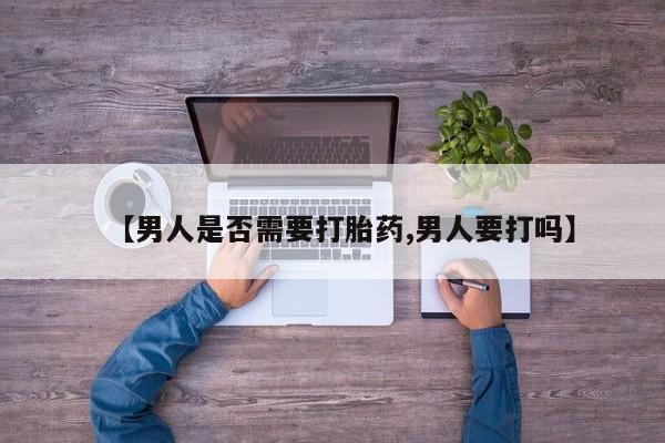 流产药联系方式【男人是否需要打胎药,男人要打吗】