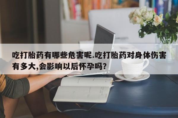 流产药联系方式吃打胎药有哪些危害呢.吃打胎药对身体伤害有多大,会影响以后怀孕吗？