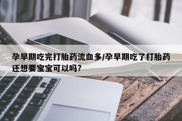 流产药联系方式孕早期吃完打胎药流血多/孕早期吃了打胎药还想要宝宝可以吗?