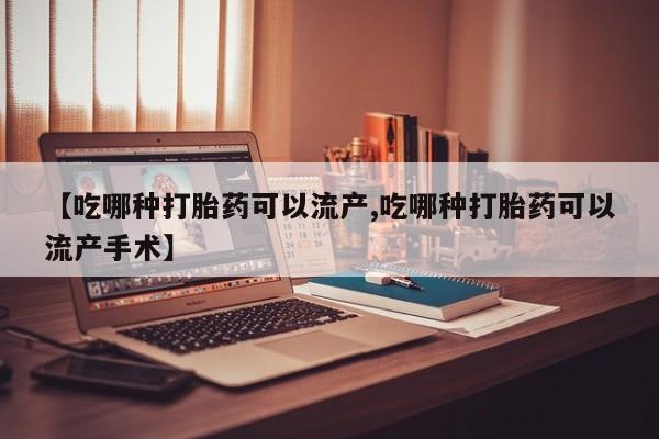 流产药联系方式【吃哪种打胎药可以流产,吃哪种打胎药可以流产手术】