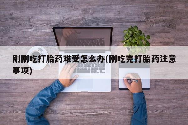 流产药联系方式刚刚吃打胎药难受怎么办(刚吃完打胎药注意事项)